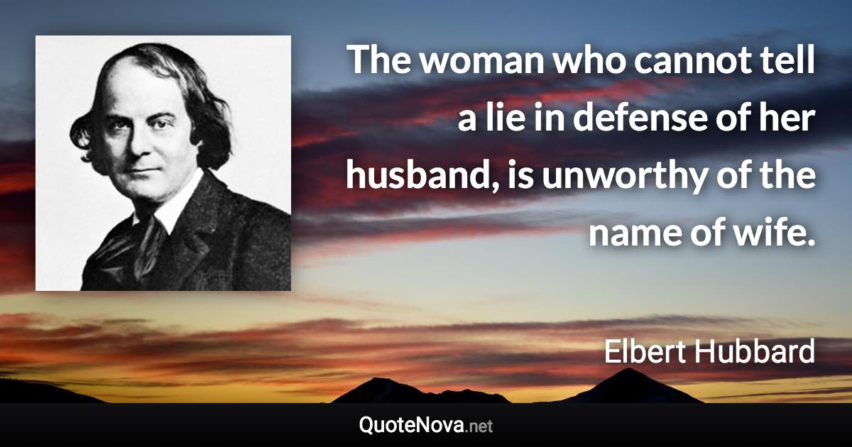 The woman who cannot tell a lie in defense of her husband, is unworthy of the name of wife. - Elbert Hubbard quote