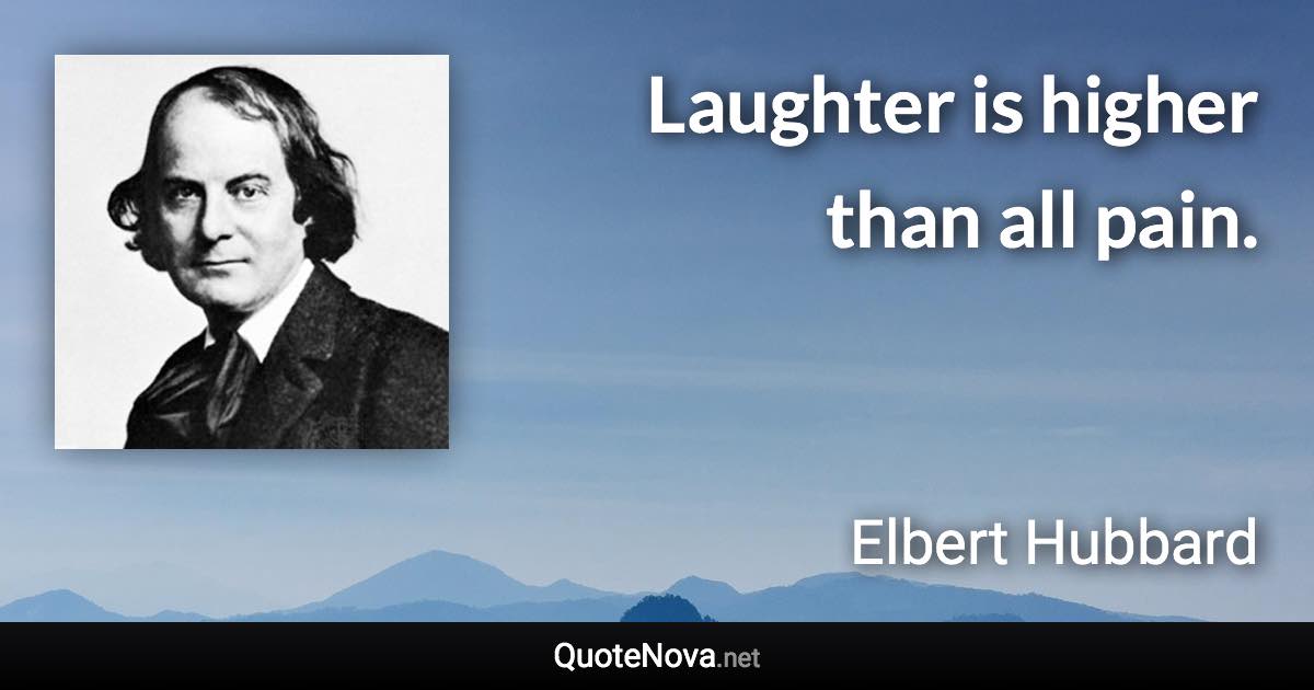 Laughter is higher than all pain. - Elbert Hubbard quote