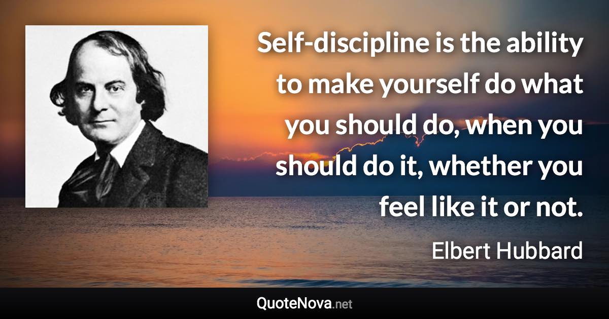 Self-discipline is the ability to make yourself do what you should do, when you should do it, whether you feel like it or not. - Elbert Hubbard quote