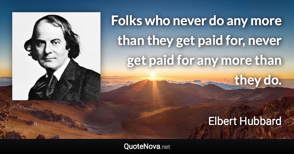 Folks who never do any more than they get paid for, never get paid for any more than they do. - Elbert Hubbard quote