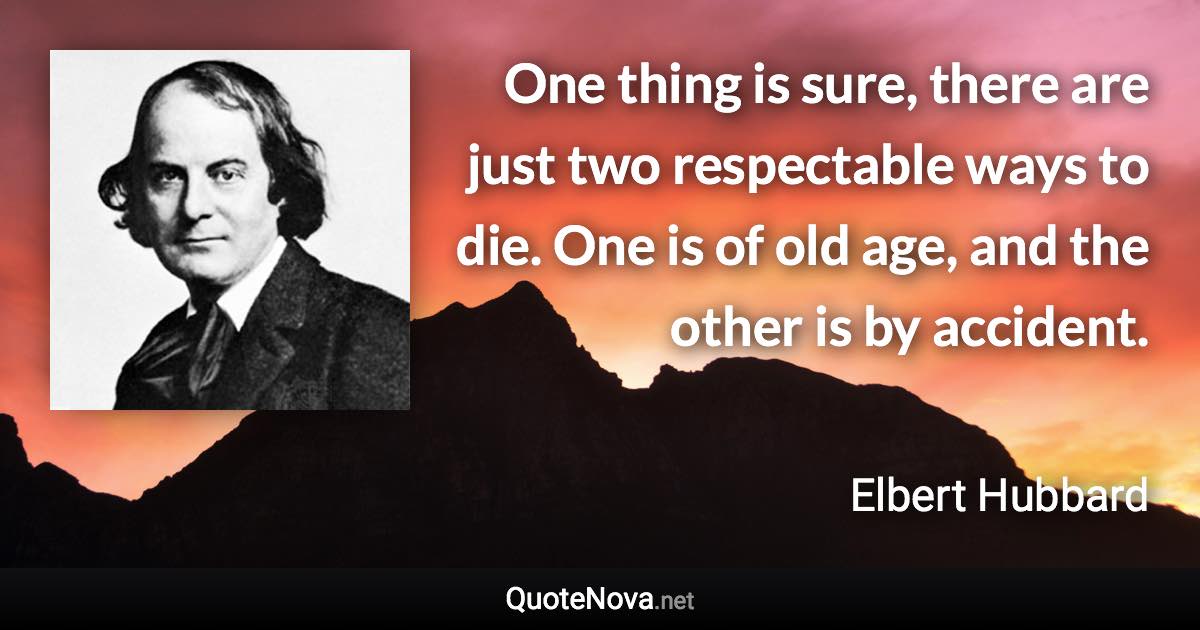 One thing is sure, there are just two respectable ways to die. One is of old age, and the other is by accident. - Elbert Hubbard quote