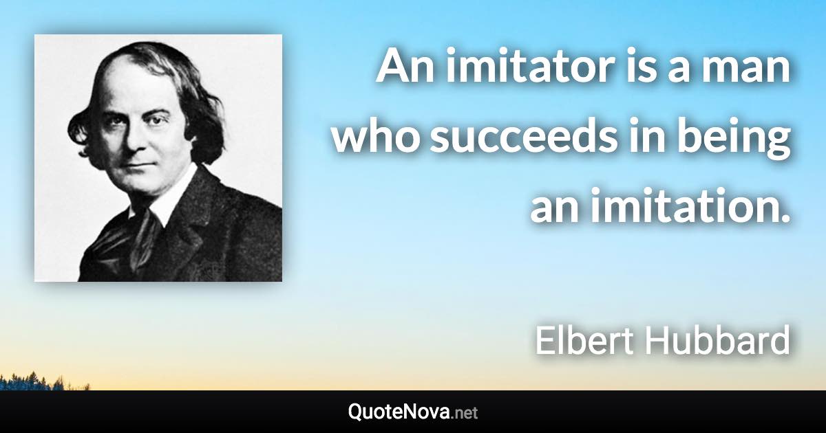 An imitator is a man who succeeds in being an imitation. - Elbert Hubbard quote