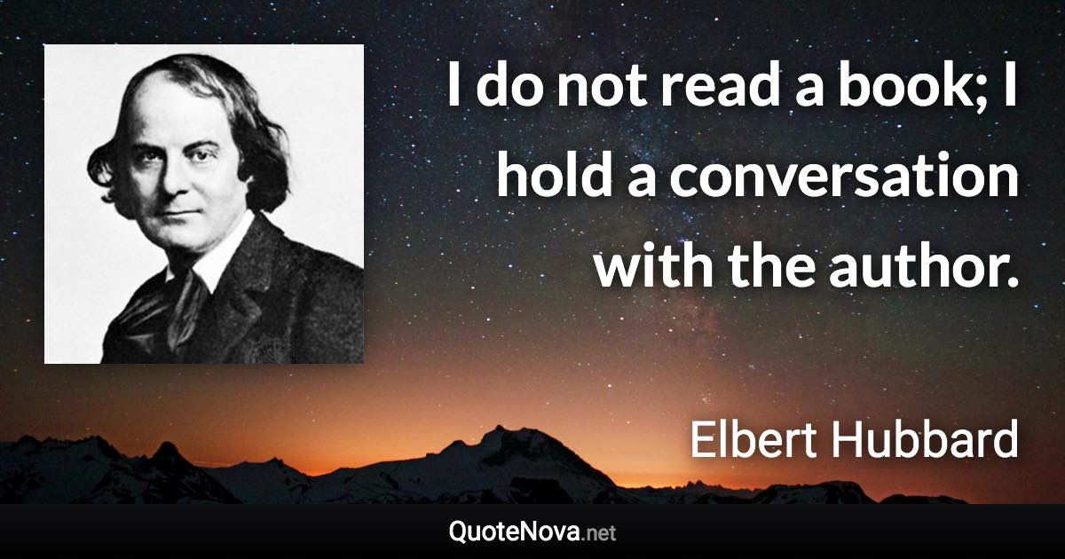 I do not read a book; I hold a conversation with the author. - Elbert Hubbard quote