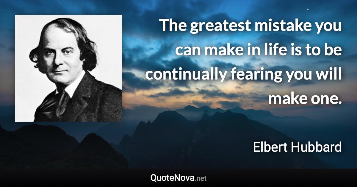 The greatest mistake you can make in life is to be continually fearing you will make one. - Elbert Hubbard quote