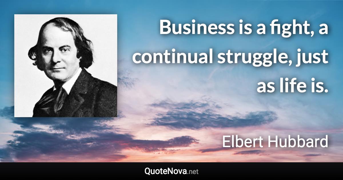 Business is a fight, a continual struggle, just as life is. - Elbert Hubbard quote