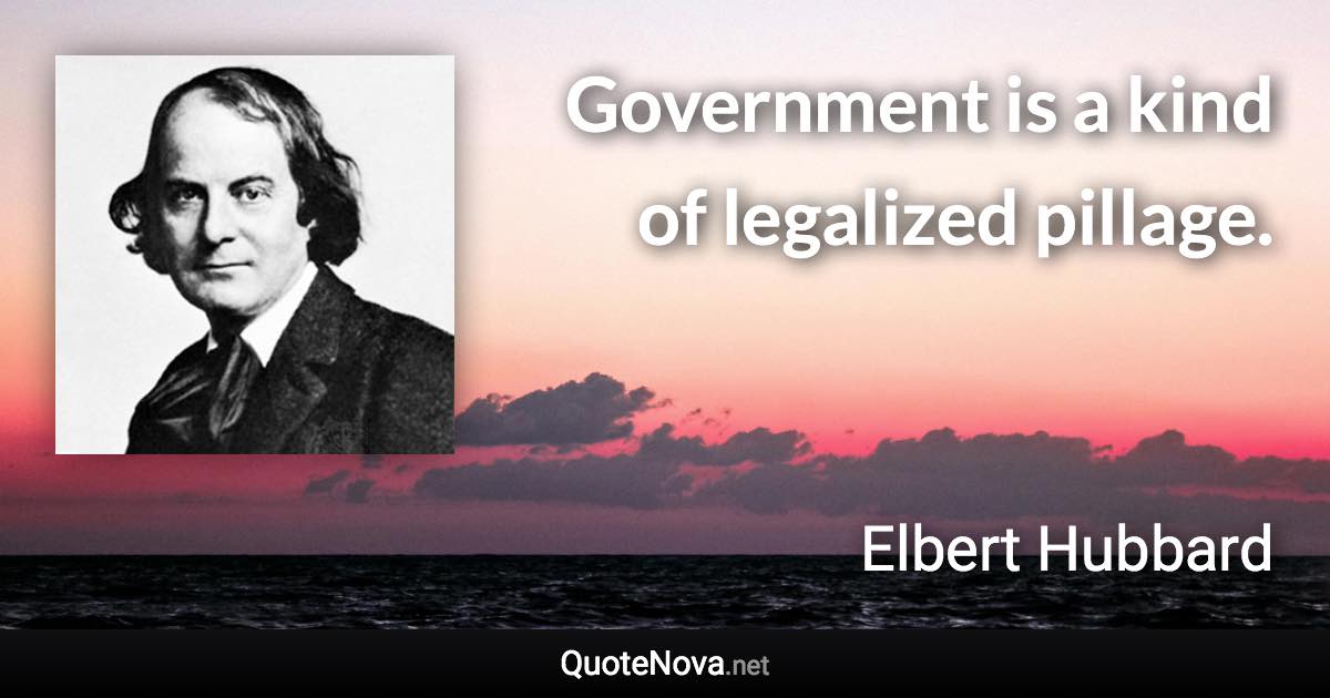 Government is a kind of legalized pillage. - Elbert Hubbard quote