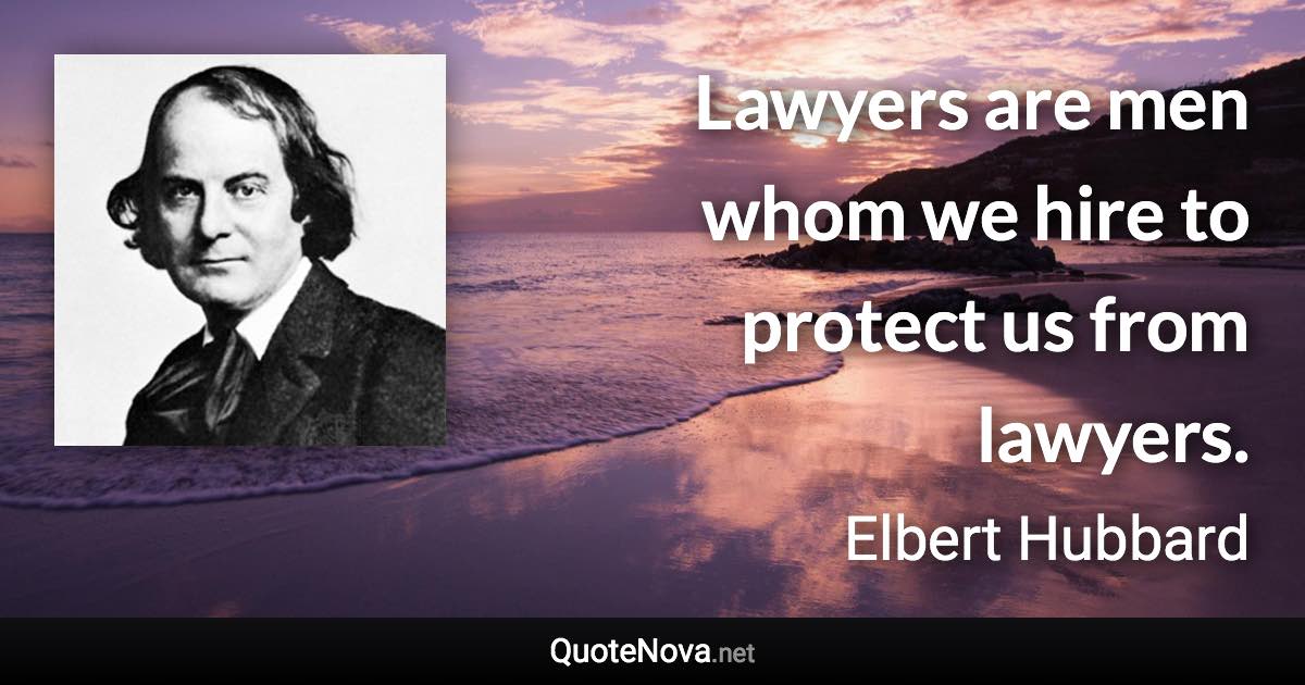 Lawyers are men whom we hire to protect us from lawyers. - Elbert Hubbard quote