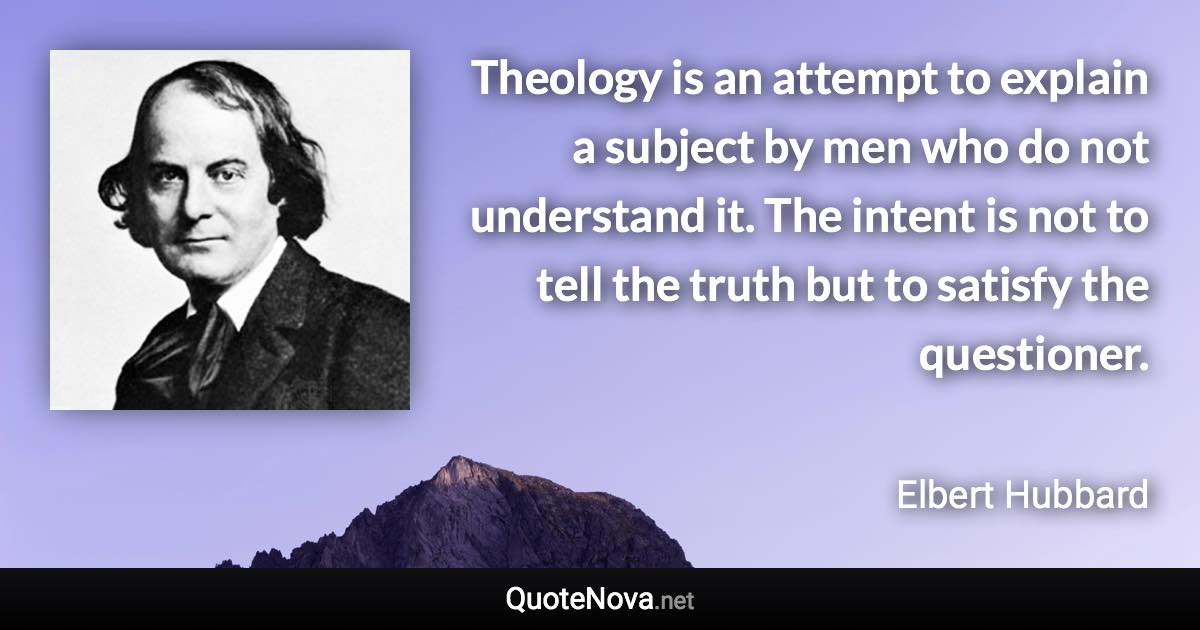 Theology is an attempt to explain a subject by men who do not understand it. The intent is not to tell the truth but to satisfy the questioner. - Elbert Hubbard quote