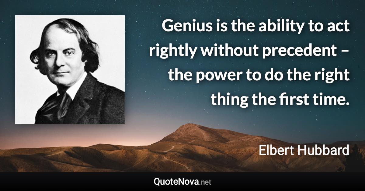 Genius is the ability to act rightly without precedent – the power to do the right thing the first time. - Elbert Hubbard quote