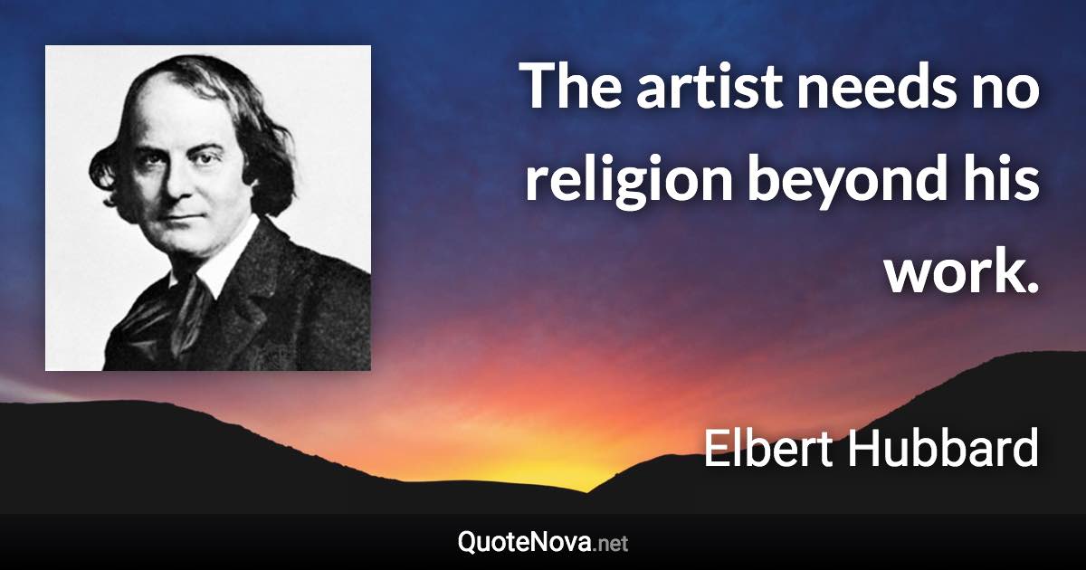 The artist needs no religion beyond his work. - Elbert Hubbard quote