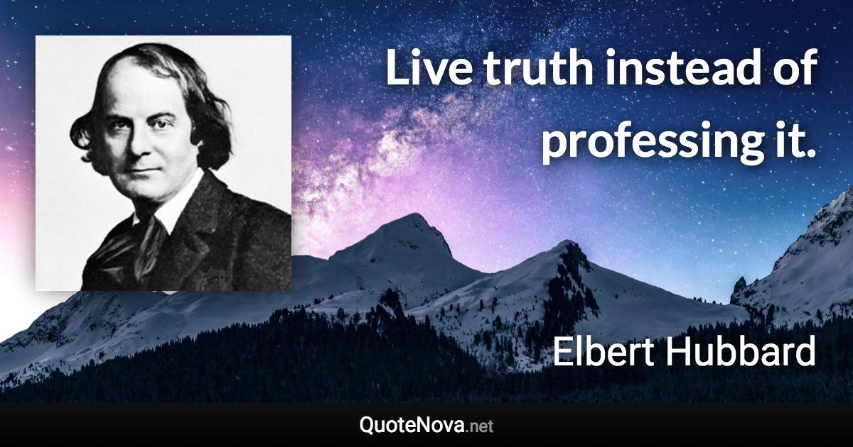 Live truth instead of professing it. - Elbert Hubbard quote