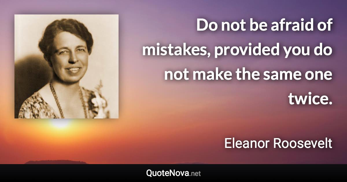 Do not be afraid of mistakes, provided you do not make the same one twice. - Eleanor Roosevelt quote