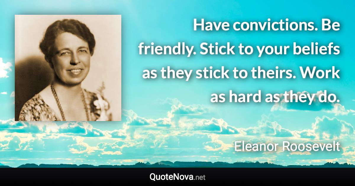 Have convictions. Be friendly. Stick to your beliefs as they stick to theirs. Work as hard as they do. - Eleanor Roosevelt quote