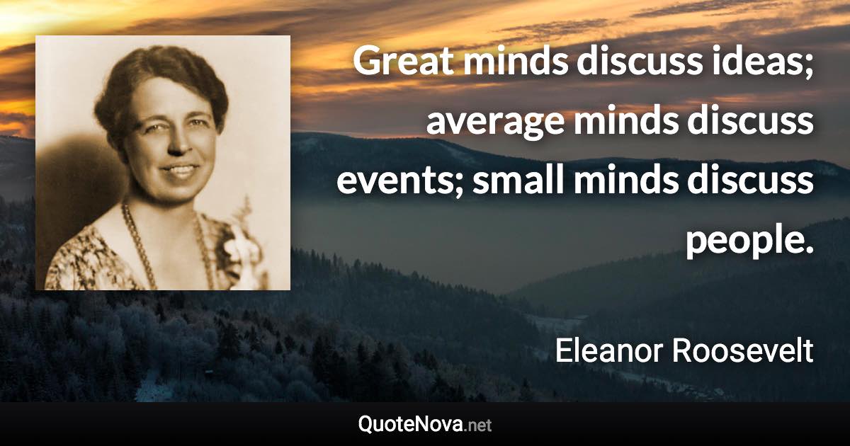 Great minds discuss ideas; average minds discuss events; small minds discuss people. - Eleanor Roosevelt quote