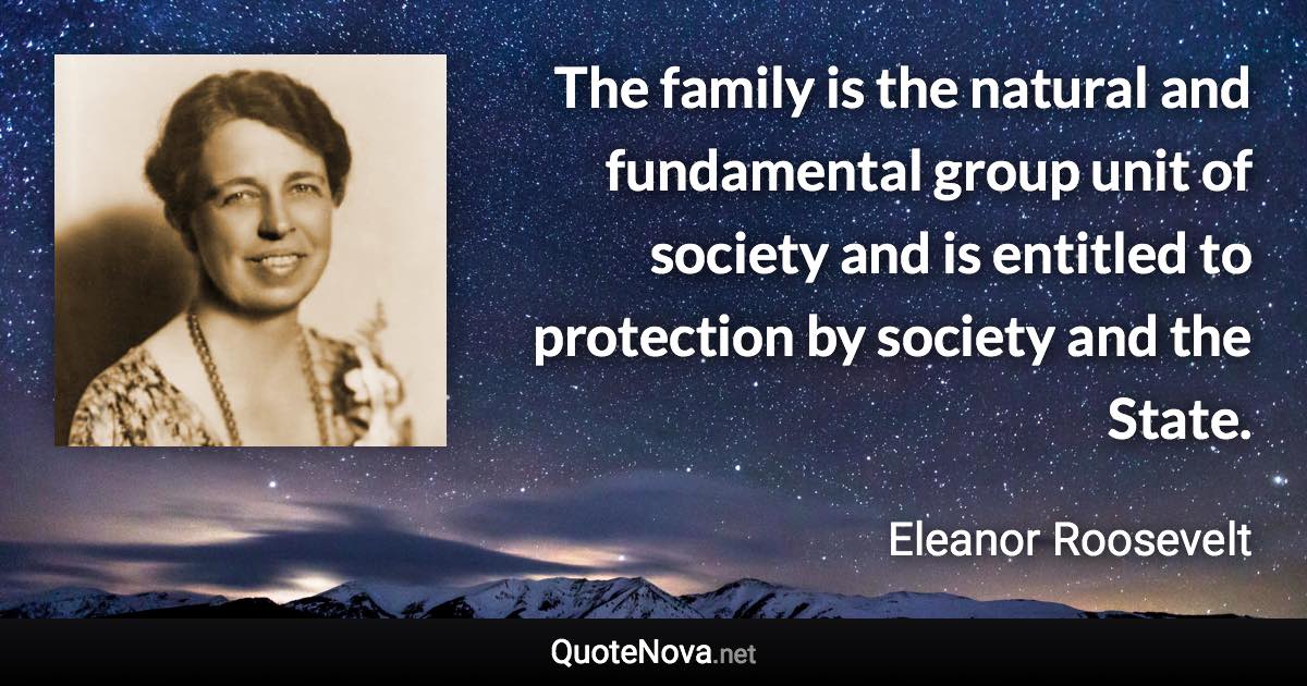 The family is the natural and fundamental group unit of society and is entitled to protection by society and the State. - Eleanor Roosevelt quote