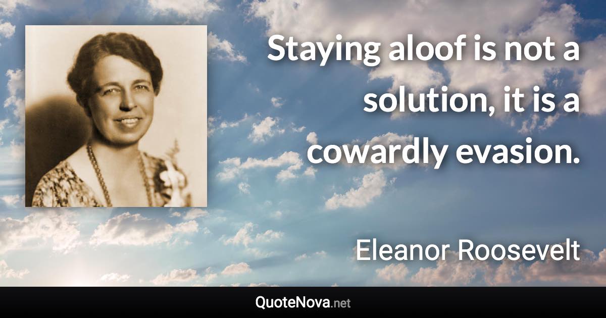 Staying aloof is not a solution, it is a cowardly evasion. - Eleanor Roosevelt quote
