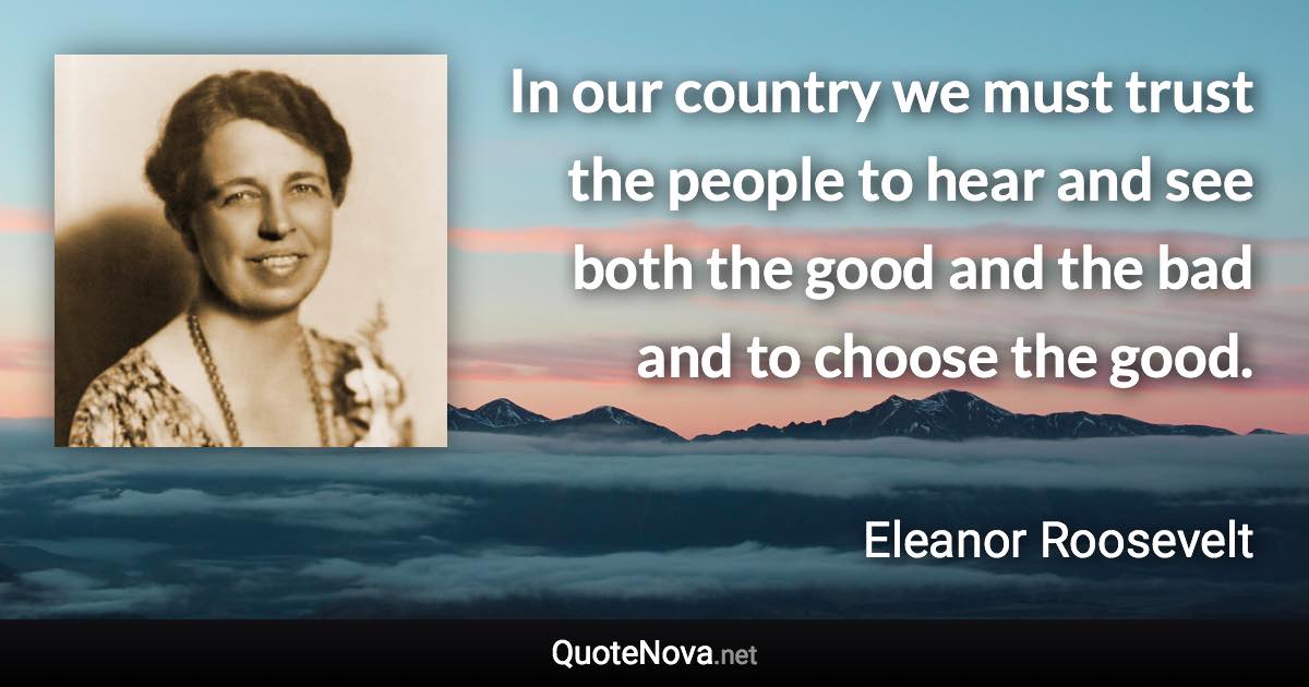 In our country we must trust the people to hear and see both the good and the bad and to choose the good. - Eleanor Roosevelt quote