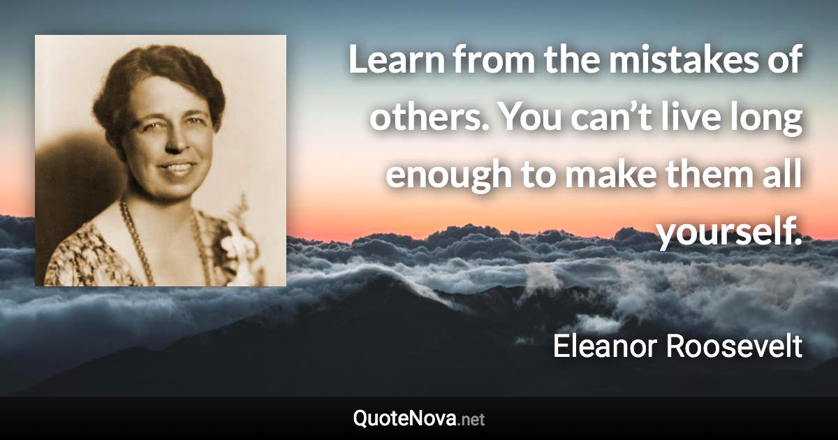 Learn from the mistakes of others. You can’t live long enough to make them all yourself. - Eleanor Roosevelt quote