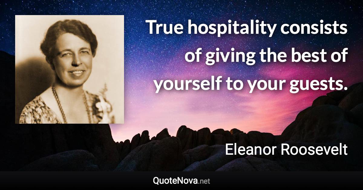 True hospitality consists of giving the best of yourself to your guests. - Eleanor Roosevelt quote