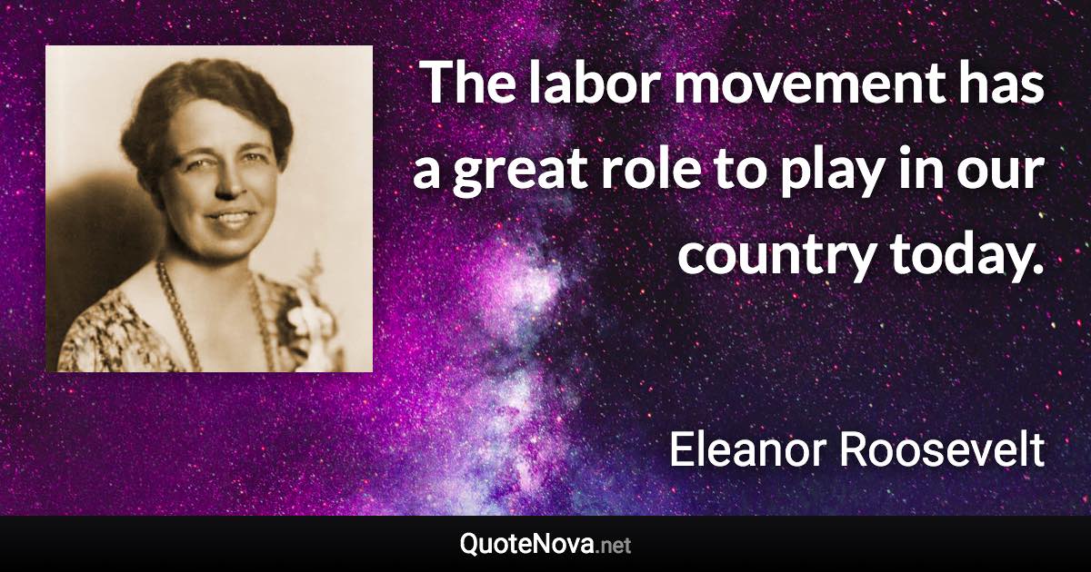 The labor movement has a great role to play in our country today. - Eleanor Roosevelt quote