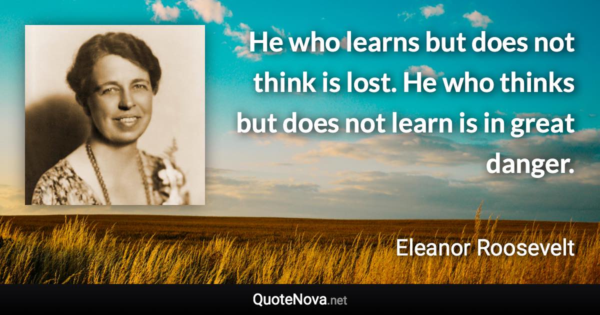 He who learns but does not think is lost. He who thinks but does not learn is in great danger. - Eleanor Roosevelt quote