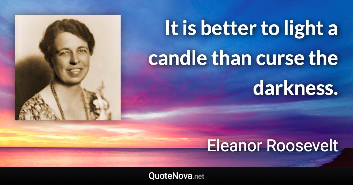 It is better to light a candle than curse the darkness. - Eleanor Roosevelt quote