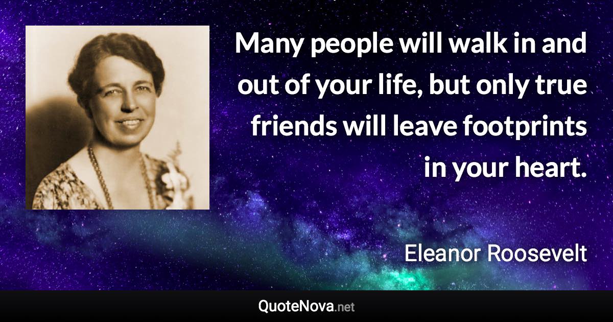 Many people will walk in and out of your life, but only true friends will leave footprints in your heart. - Eleanor Roosevelt quote