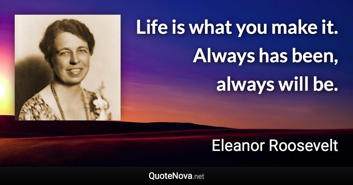 Life is what you make it. Always has been, always will be. - Eleanor Roosevelt quote