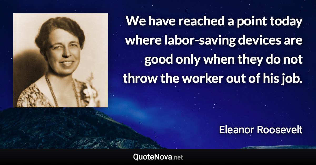 We have reached a point today where labor-saving devices are good only when they do not throw the worker out of his job. - Eleanor Roosevelt quote