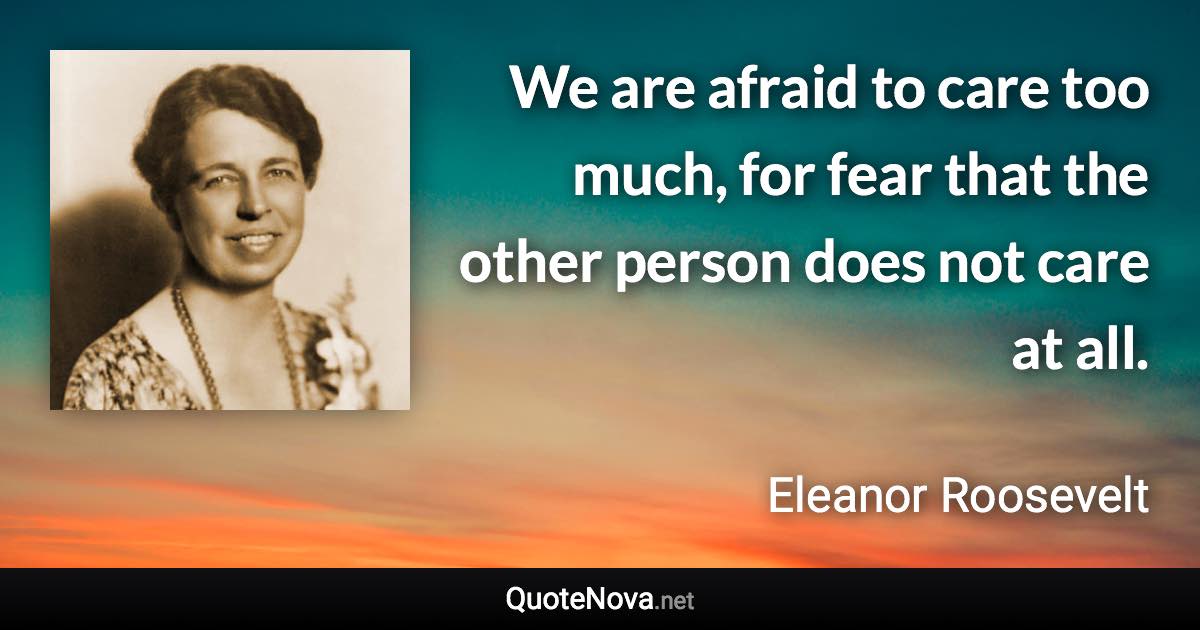 We are afraid to care too much, for fear that the other person does not care at all. - Eleanor Roosevelt quote