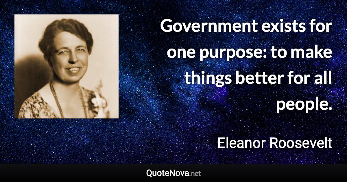 Government exists for one purpose: to make things better for all people. - Eleanor Roosevelt quote