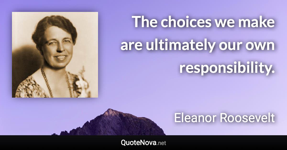 The choices we make are ultimately our own responsibility. - Eleanor Roosevelt quote