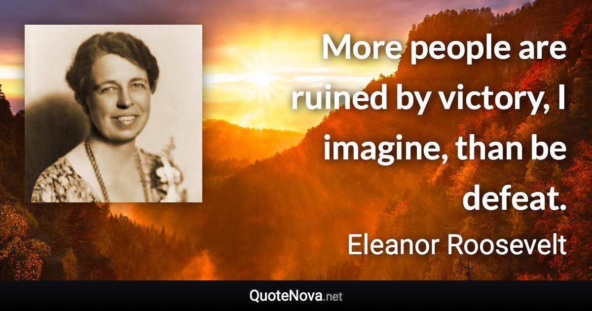 More people are ruined by victory, I imagine, than be defeat. - Eleanor Roosevelt quote