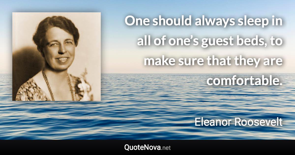 One should always sleep in all of one’s guest beds, to make sure that they are comfortable. - Eleanor Roosevelt quote