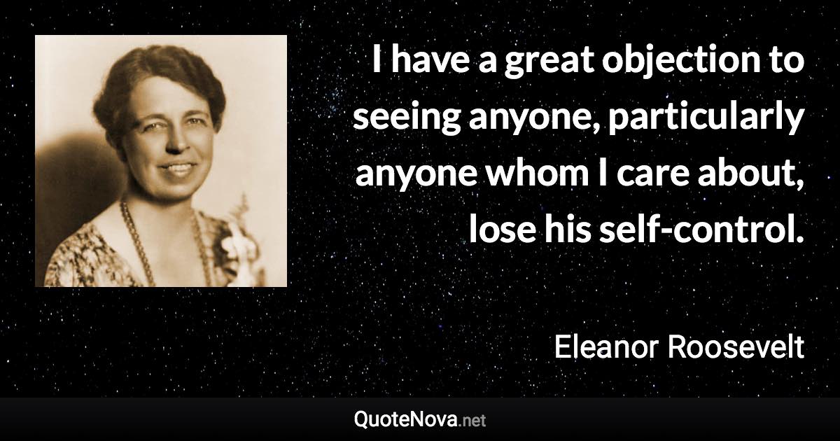 I have a great objection to seeing anyone, particularly anyone whom I care about, lose his self-control. - Eleanor Roosevelt quote