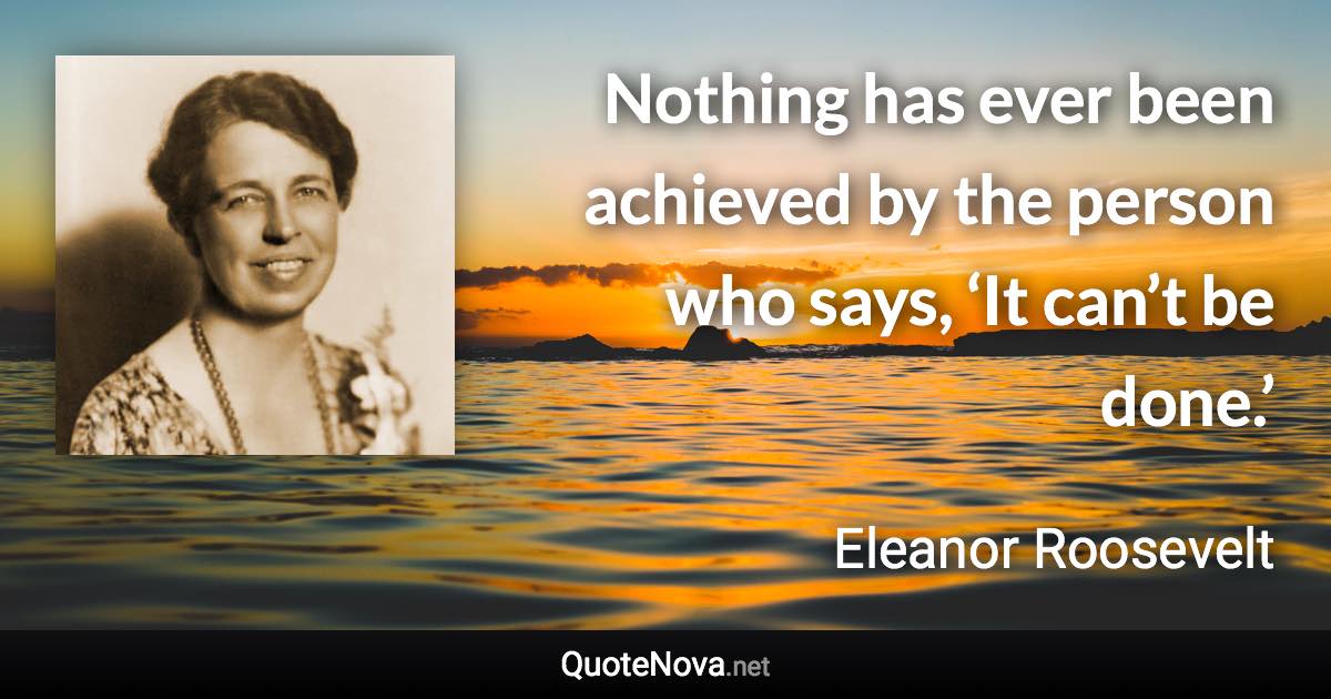 Nothing has ever been achieved by the person who says, ‘It can’t be done.’ - Eleanor Roosevelt quote