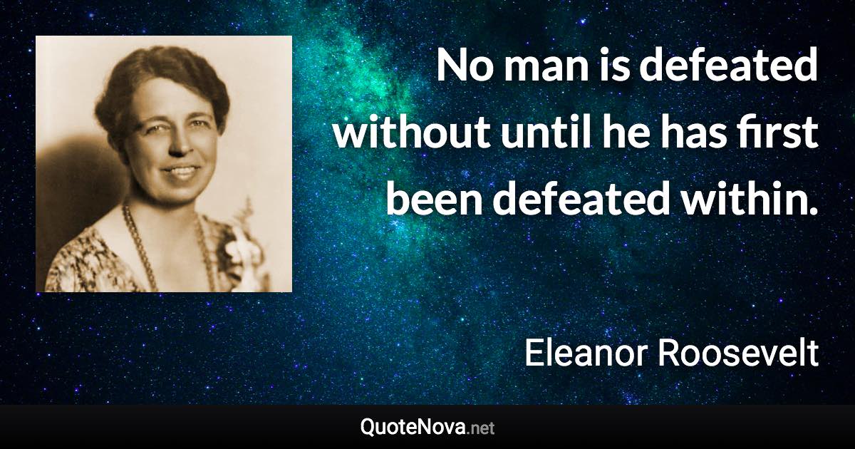 No man is defeated without until he has first been defeated within. - Eleanor Roosevelt quote
