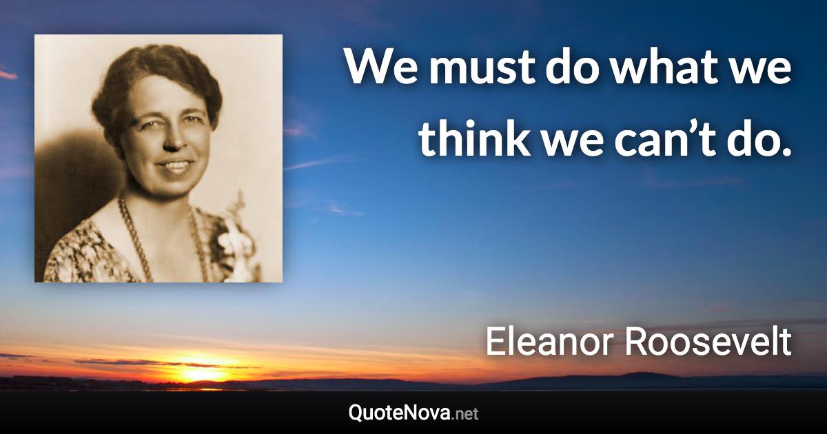 We must do what we think we can’t do. - Eleanor Roosevelt quote