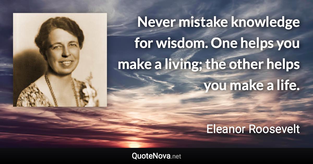 Never mistake knowledge for wisdom. One helps you make a living; the other helps you make a life. - Eleanor Roosevelt quote