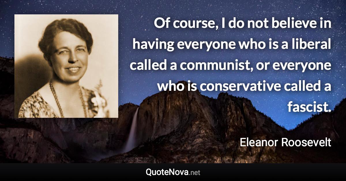 Of course, I do not believe in having everyone who is a liberal called a communist, or everyone who is conservative called a fascist. - Eleanor Roosevelt quote