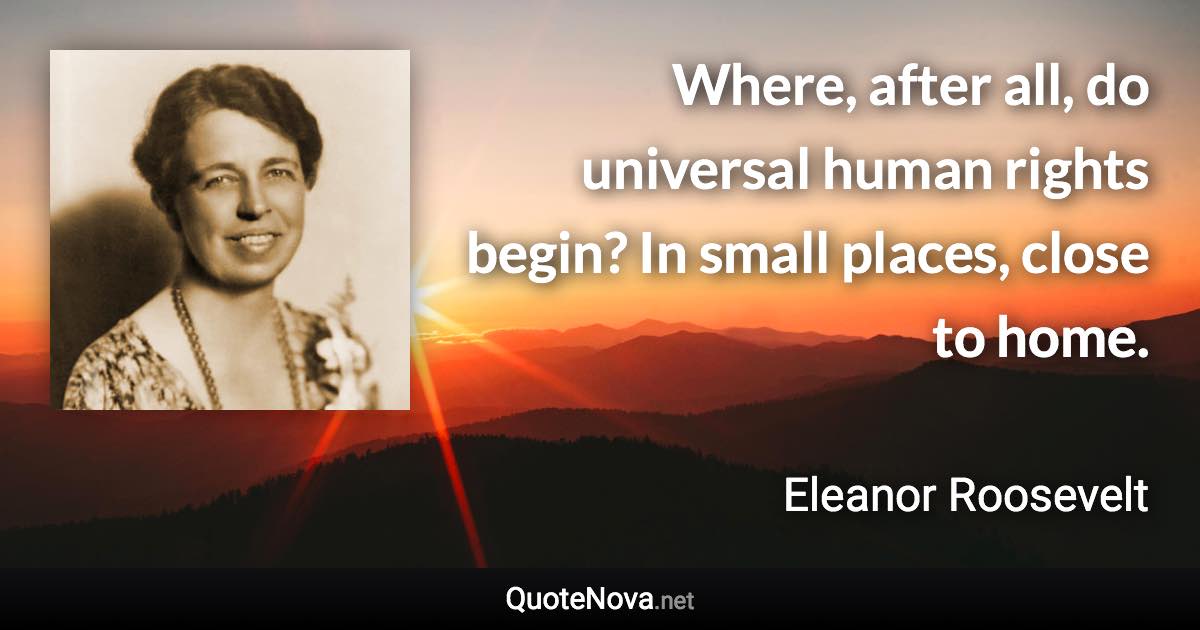 Where, after all, do universal human rights begin? In small places, close to home. - Eleanor Roosevelt quote