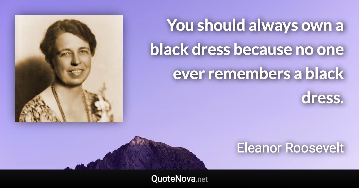You should always own a black dress because no one ever remembers a black dress. - Eleanor Roosevelt quote