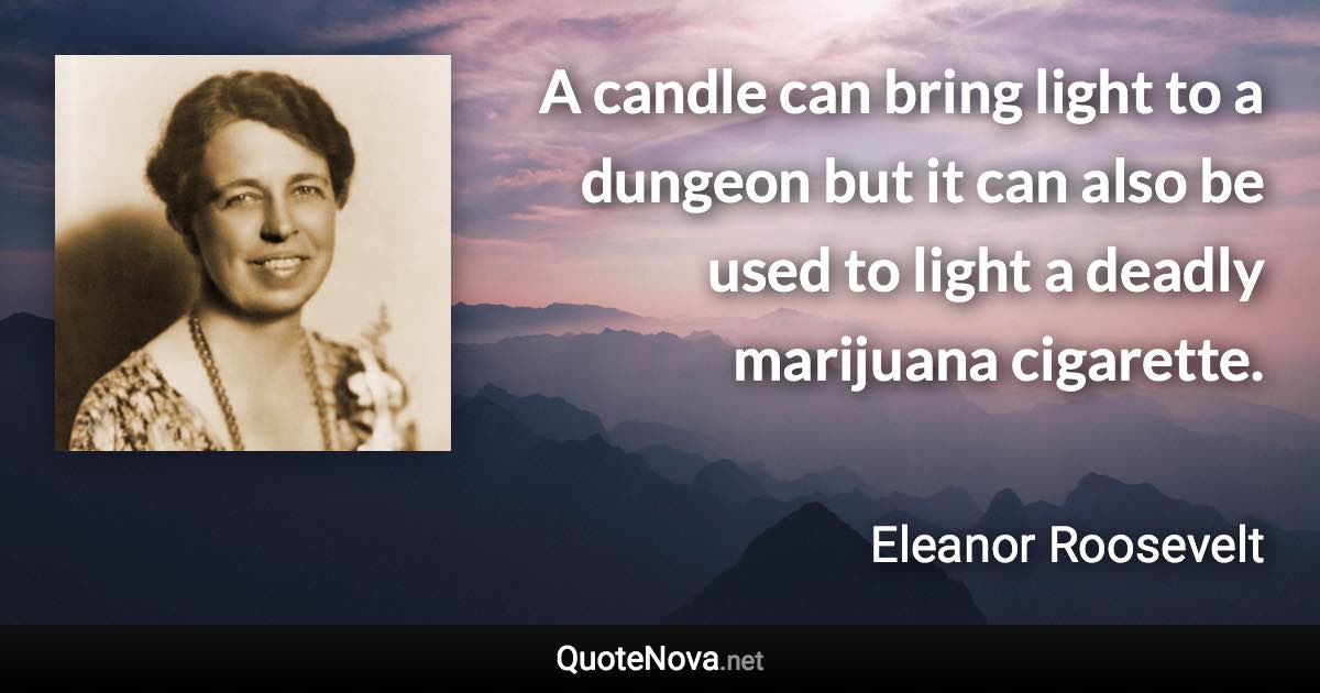 A candle can bring light to a dungeon but it can also be used to light a deadly marijuana cigarette. - Eleanor Roosevelt quote