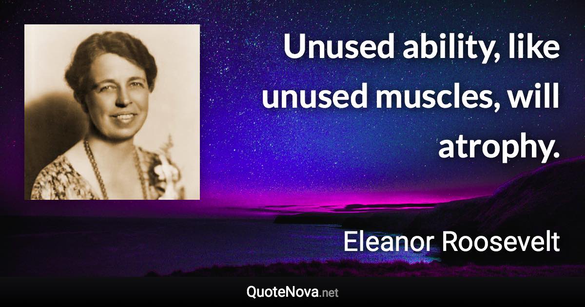 Unused ability, like unused muscles, will atrophy. - Eleanor Roosevelt quote