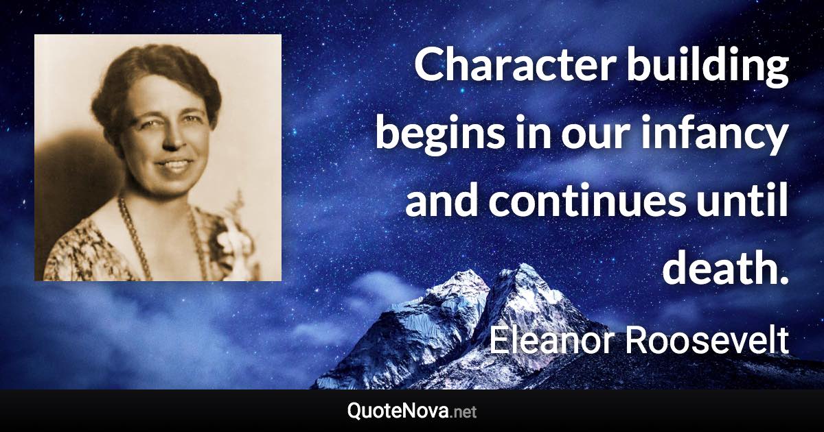 Character building begins in our infancy and continues until death. - Eleanor Roosevelt quote