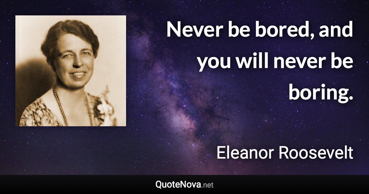 Never be bored, and you will never be boring. - Eleanor Roosevelt quote