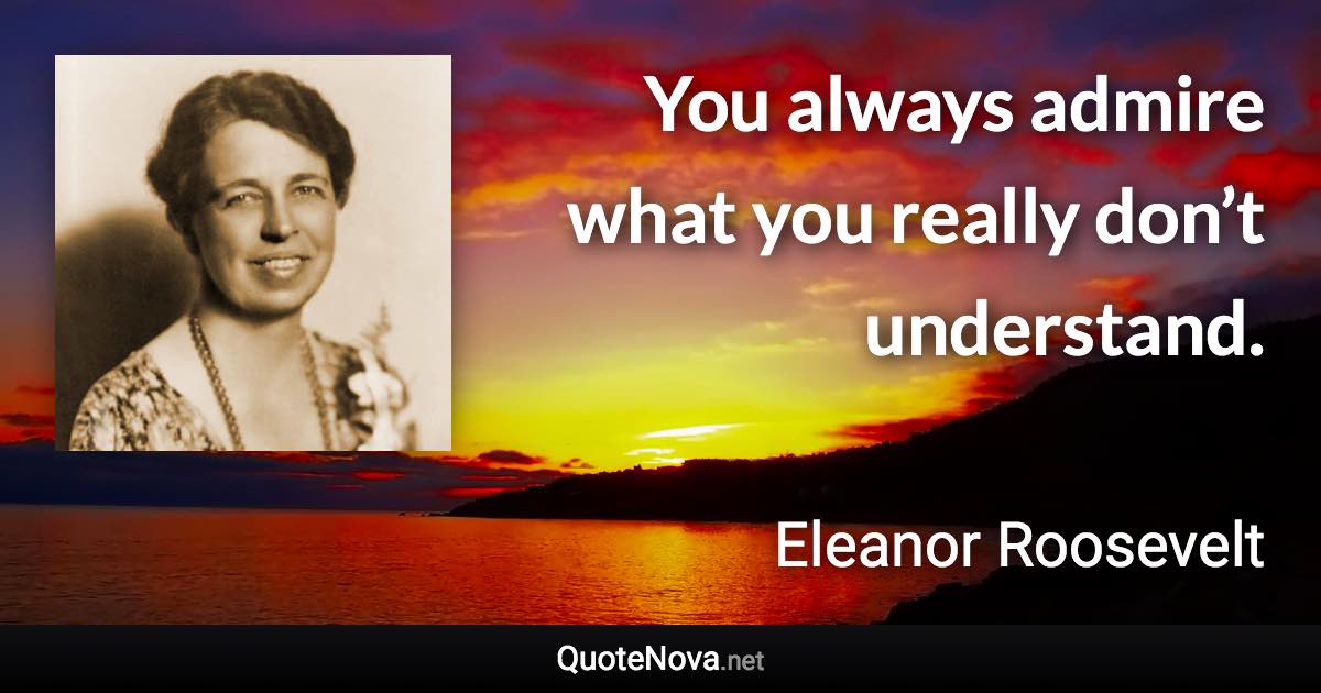 You always admire what you really don’t understand. - Eleanor Roosevelt quote