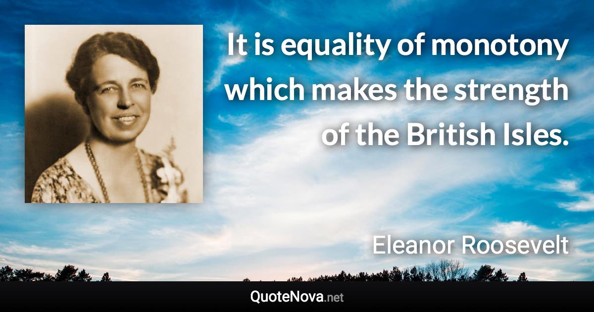 It is equality of monotony which makes the strength of the British Isles. - Eleanor Roosevelt quote