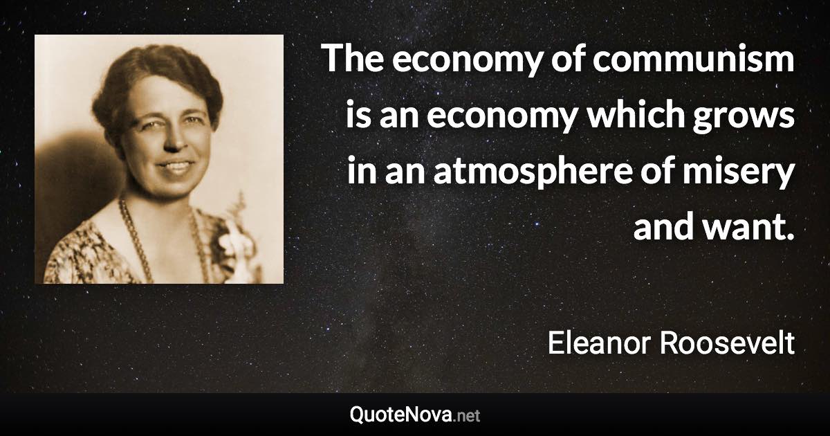 The economy of communism is an economy which grows in an atmosphere of misery and want. - Eleanor Roosevelt quote