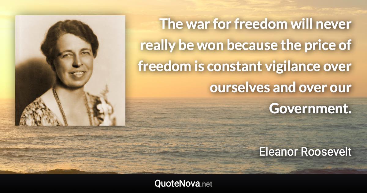 The war for freedom will never really be won because the price of freedom is constant vigilance over ourselves and over our Government. - Eleanor Roosevelt quote